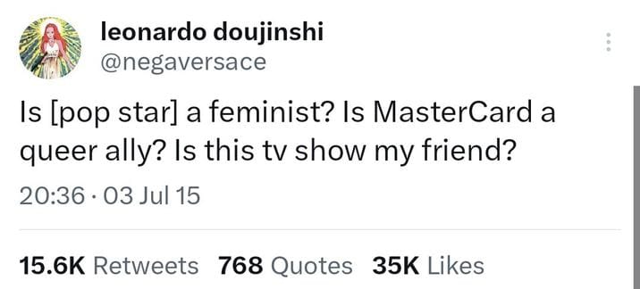 A screenshot of an iconic tweet that reads: Is [pop star] a feminist? is MasterCard a queer ally? is this tv show my friend?